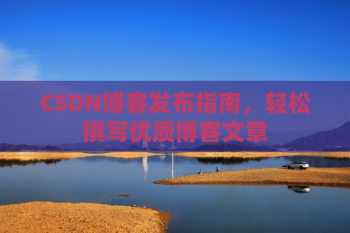 CSDN博客发布指南，轻松撰写优质博客文章